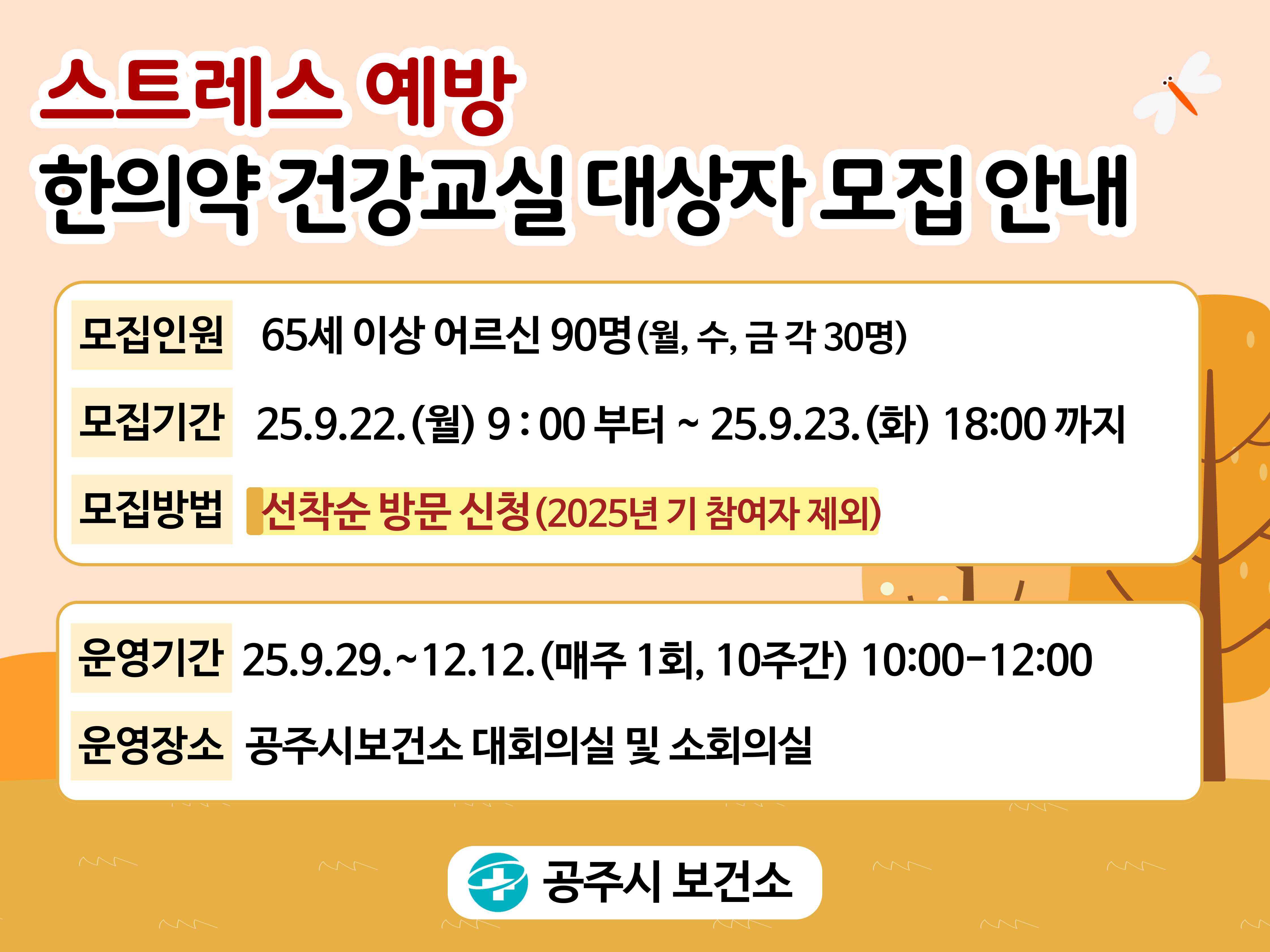스트레스 예방 한의약 건강교실 대상자 모집 안내
모집인원 : 90명(월,수,금 각30명) 
모집대상 : 65세 이상 어르신(1960년 이전출생자) 
모집기간 : 2025.9.22.(월) 9:00 ~ 9.23.(화) 18:00
모집방법 : 선착순 방문 신청(25년 기참여자 제외)

※ 스트레스 예방 한의약 건강교실 운영 ※
운영기간 : 2025.9.29.~12.12.(10주간)
운영일시 : 매주 1회 월, 수, 금 10:00~12:00 
운영장소 : 공주시보건소 대회의실 및 소회의실