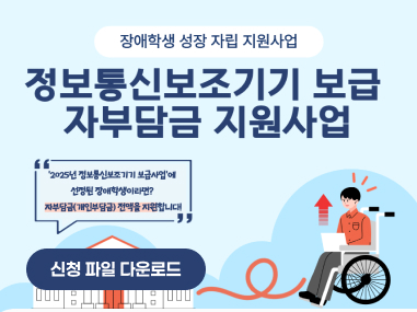장애학생 성장 자립 지원사업
정보통신보조기기 보급 자부담금 지원사업

'2025년 정보통신보조기기 보급사업'에 선정된 장애학생이라면?
자부담금(개인부담금) 전액을 지원합니다!