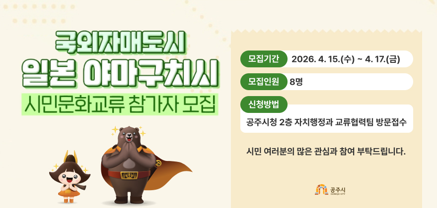 국외자매도시 일본 야마구치시 시민문화교류 참가자 모집
자매도시 일본 야마구치시와의 문화교류에 참가할 시민 여러분을 모집합니다.
모집기간 2026. 4. 15.(수) ~ 4. 17.(금)
모집인원 8명
신청방법 공주시청 2층 자치행정과 교류협력팀 방문접수